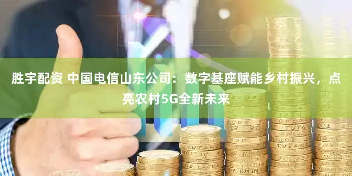 胜宇配资 中国电信山东公司：数字基座赋能乡村振兴，点亮农村5G全新未来