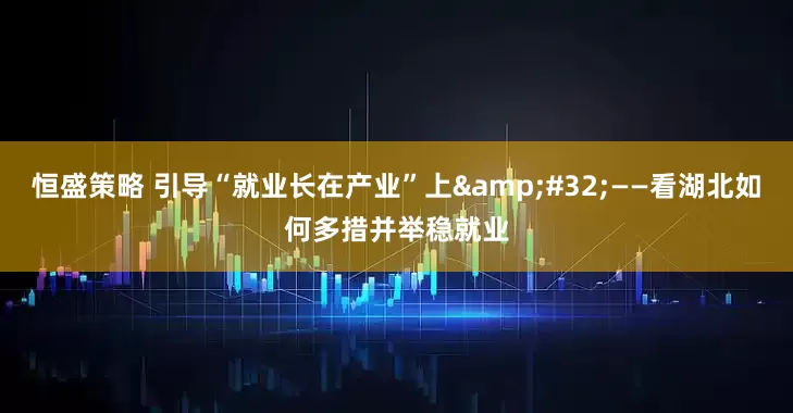 恒盛策略 引导“就业长在产业”上&#32;——看湖北如何多措并举稳就业