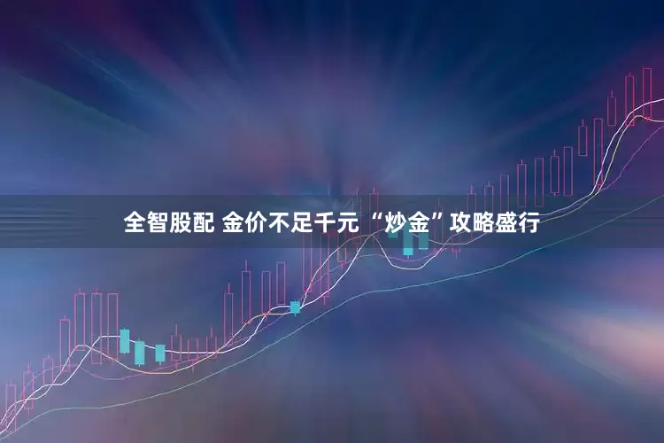 全智股配 金价不足千元 “炒金”攻略盛行