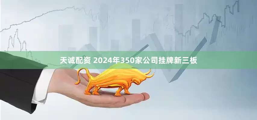 天诚配资 2024年350家公司挂牌新三板