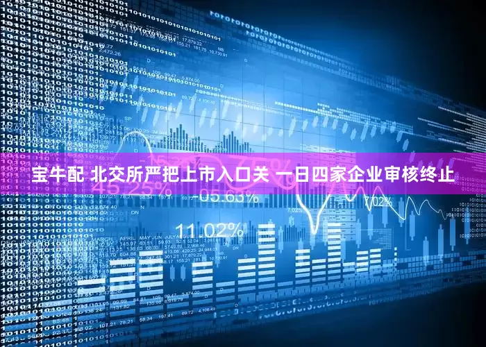 宝牛配 北交所严把上市入口关 一日四家企业审核终止