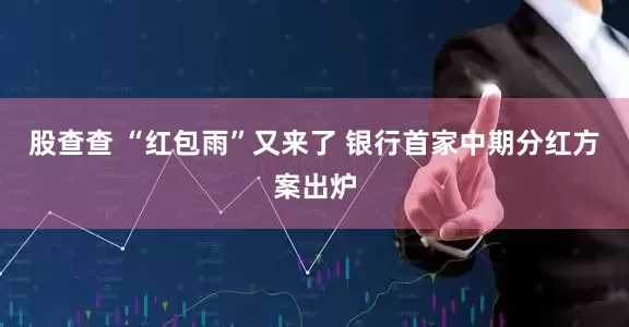 股查查 “红包雨”又来了 银行首家中期分红方案出炉