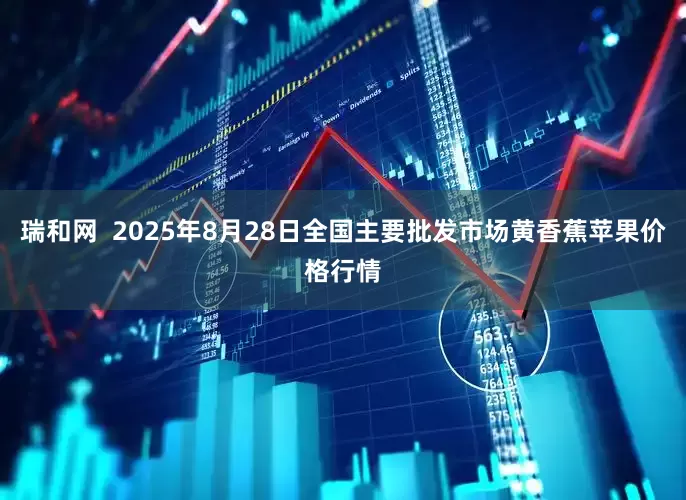 瑞和网  2025年8月28日全国主要批发市场黄香蕉苹果价格行情