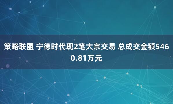 策略联盟 宁德时代现2笔大宗交易 总成交金额5460.81万元