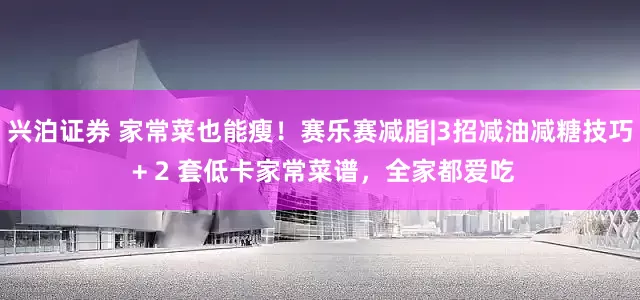 兴泊证券 家常菜也能瘦！赛乐赛减脂|3招减油减糖技巧 + 2 套低卡家常菜谱，全家都爱吃