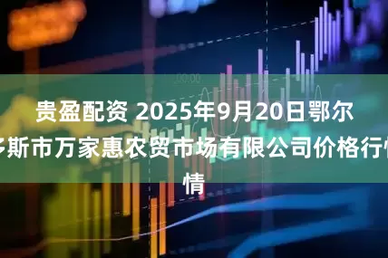 贵盈配资 2025年9月20日鄂尔多斯市万家惠农贸市场有限公司价格行情