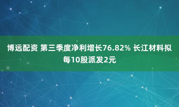 博远配资 第三季度净利增长76.82% 长江材料拟每10股派发2元