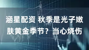 涵星配资 秋季是光子嫩肤黄金季节？当心烧伤