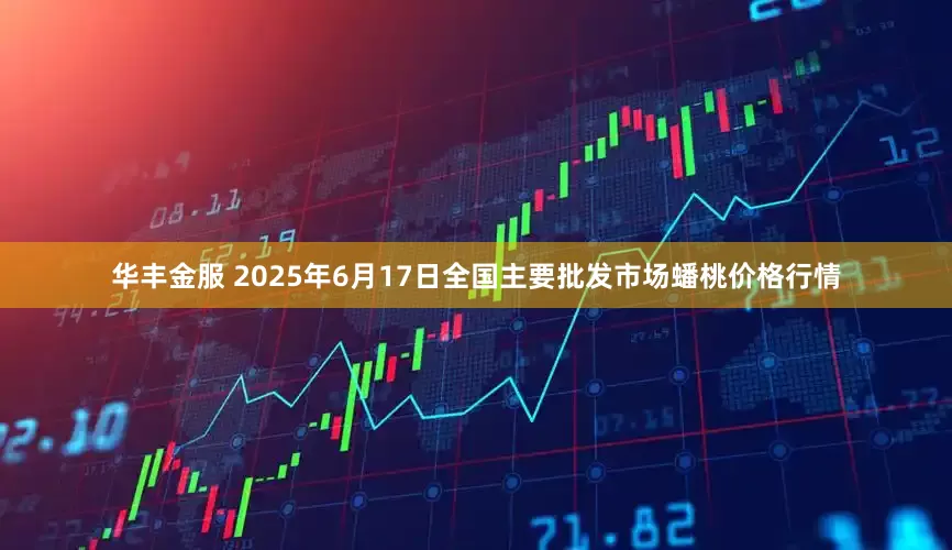 华丰金服 2025年6月17日全国主要批发市场蟠桃价格行情