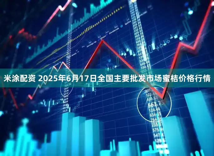 米涂配资 2025年6月17日全国主要批发市场蜜桔价格行情