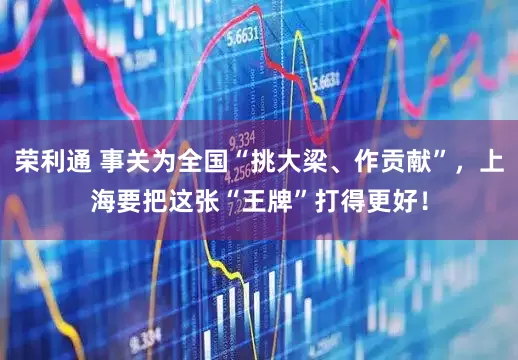 荣利通 事关为全国“挑大梁、作贡献”，上海要把这张“王牌”打得更好！