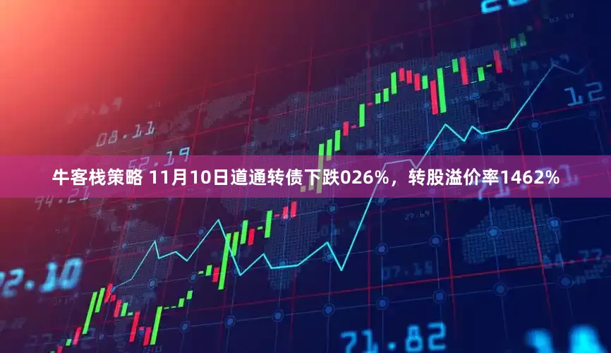 牛客栈策略 11月10日道通转债下跌026%，转股溢价率1462%
