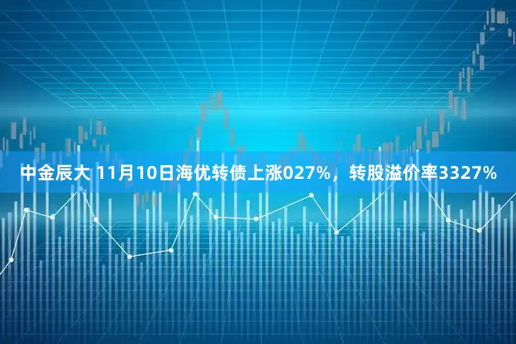 中金辰大 11月10日海优转债上涨027%，转股溢价率3327%