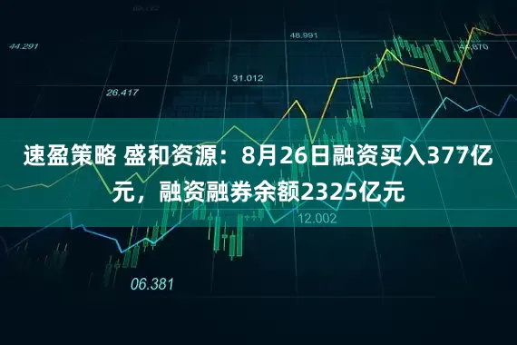 速盈策略 盛和资源：8月26日融资买入377亿元，融资融券余额2325亿元