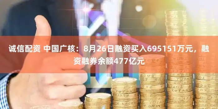 诚信配资 中国广核：8月26日融资买入695151万元，融资融券余额477亿元