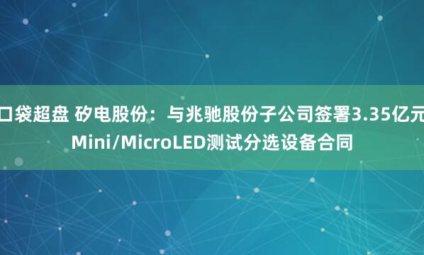 口袋超盘 矽电股份：与兆驰股份子公司签署3.35亿元Mini/MicroLED测试分选设备合同